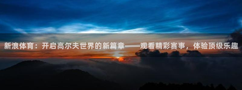 新浪体育：开启高尔夫世界的新篇章——观看精彩赛事，体验顶级乐趣